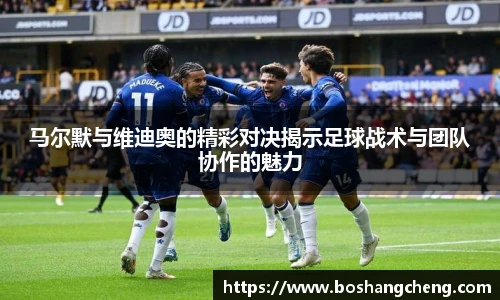马尔默与维迪奥的精彩对决揭示足球战术与团队协作的魅力