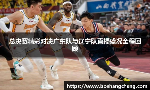 总决赛精彩对决广东队与辽宁队直播盛况全程回顾